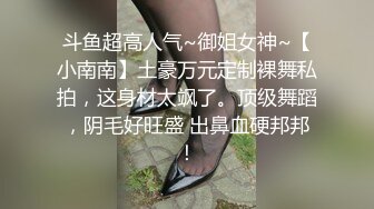 斗鱼超高人气~御姐女神~【小南南】土豪万元定制裸舞私拍，这身材太飒了。顶级舞蹈，阴毛好旺盛 出鼻血硬邦邦！