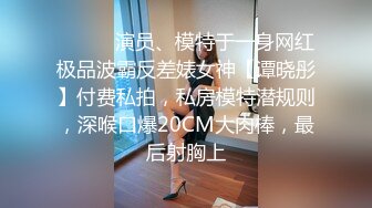 ⚫️⚫️演员、模特于一身网红极品波霸反差婊女神【谭晓彤】付费私拍，私房模特潜规则，深喉口爆20CM大肉棒，最后射胸上