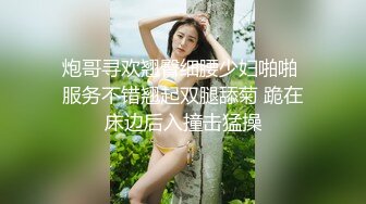 炮哥寻欢翘臀细腰少妇啪啪 服务不错翘起双腿舔菊 跪在床边后入撞击猛操