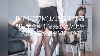 [MP4/277M]1/15最新 潇洒哥皇帝会所干漂亮小姐女上后入爆干淫水很多VIP1196