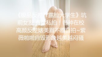 《极品反差??露脸大学生》坑前女友 有偿私拍！各种在校高颜反差婊美眉不雅自拍~紫薇啪啪自毁形象越美越闷骚