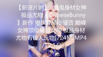 【新速片遞】✅魔鬼身材女神✅极品尤物〖ChineseBunny〗新作 爆操性感小骚货 巅峰女神顶级精盆女神 极品身材尤物有钱人玩物[724M/MP4/12:14]