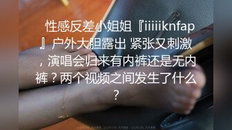 ✿性感反差小姐姐『iiiiiknfap』户外大胆露出 紧张又刺激，演唱会归来有内裤还是无内裤？两个视频之间发生了什么？