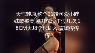 天气转凉,约个00後可爱小胖妹暖被窝,刚开苞没干过几次,18CM大J8全根插入,直喊疼疼疼