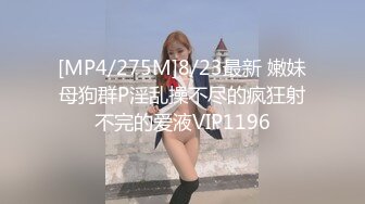 [MP4/275M]8/23最新 嫩妹母狗群P淫乱操不尽的疯狂射不完的爱液VIP1196