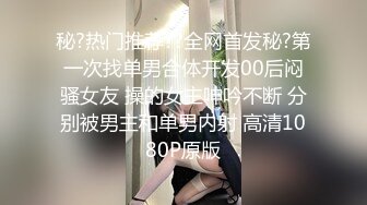 秘?热门推荐??全网首发秘?第一次找单男合体开发00后闷骚女友 操的女主呻吟不断 分别被男主和单男内射 高清1080P原版