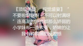 〖顶级美腿❤️视觉盛宴〗“不要啦啊啊啊～不可以射满呀”连高潮的声音都那么娇弱的小学妹却一直索要，娇嫩的让我有种蹂躏的反差感