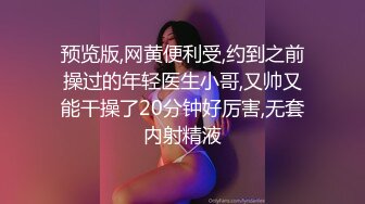 预览版,网黄便利受,约到之前操过的年轻医生小哥,又帅又能干操了20分钟好厉害,无套内射精液