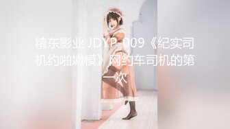 精东影业 JDYP-009《纪实司机约啪嫩模》网约车司机的第一次