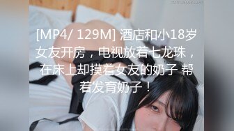 [MP4/ 129M] 酒店和小18岁女友开房，电视放着七龙珠，在床上却摸着女友的奶子 帮着发育奶子！