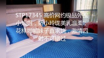 STP17345 高价网约极品外围小姐姐，娇小玲珑美乳温柔，花样啪啪妹子直求饶，激情四射不可错过