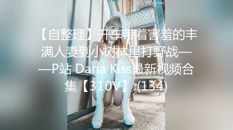 【自整理】开车带着害羞的丰满人妻到小树林里打野战——P站 Dana Kiss最新视频合集【310V】 (134)