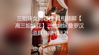 三姐妹女同百合 互相舔脚【高三姐妹花】三位嫩妹叠罗汉 道具互操 (132)