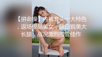 【拼命操】内裤套头一大特色，返场极品美女，肤白貌美大长腿，战况激烈撸管佳作