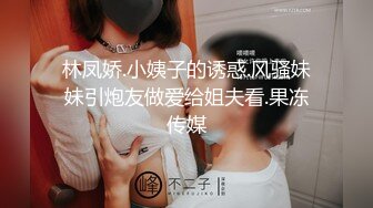 林凤娇.小姨子的诱惑.风骚妹妹引炮友做爱给姐夫看.果冻传媒