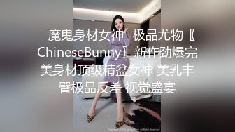 ✿魔鬼身材女神✿极品尤物〖ChineseBunny〗新作劲爆完美身材顶级精盆女神 美乳丰臀极品反差 视觉盛宴