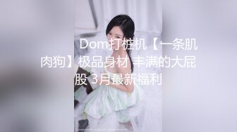 ❤️❤️ Dom打桩机【一条肌肉狗】极品身材 丰满的大屁股 3月最新福利