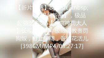 【新片速遞】&nbsp;&nbsp;⚫️⚫️【12月新品】，极品超强医生女S【北京神罚大人】长视频福利，极限调教责罚狗奴，寸止榨精，各种花活儿[3980M/MP4/03:27:17]