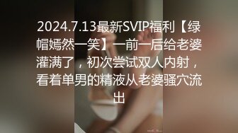 2024.7.13最新SVIP福利【绿帽嫣然一笑】一前一后给老婆灌满了，初次尝试双人内射，看着单男的精液从老婆骚穴流出