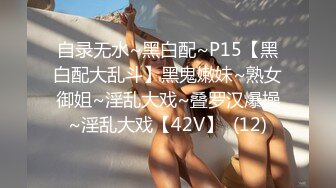 自录无水~黑白配~P15【黑白配大乱斗】黑鬼嫩妹~熟女御姐~淫乱大戏~叠罗汉爆操~淫乱大戏【42V】  (12)