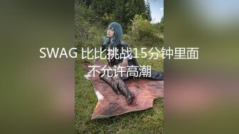 SWAG 比比挑战15分钟里面不允许高潮