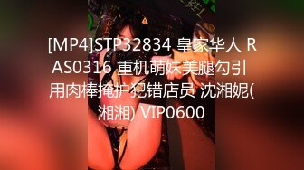 [MP4]STP32834 皇家华人 RAS0316 重机萌妹美腿勾引 用肉棒掩护犯错店员 沈湘妮(湘湘) VIP0600