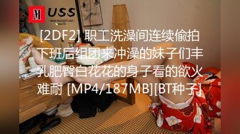 [2DF2] 职工洗澡间连续偸拍下班后组团来冲澡的妹子们丰乳肥臀白花花的身子看的欲火难耐 [MP4/187MB][BT种子]