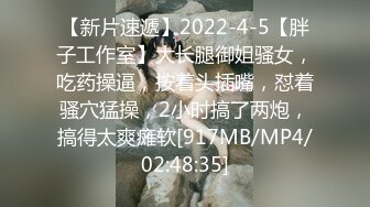 【新片速遞】2022-4-5【胖子工作室】大长腿御姐骚女，吃药操逼，按着头插嘴，怼着骚穴猛操，2小时搞了两炮，搞得太爽瘫软[917MB/MP4/02:48:35]