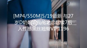 [MP4/550M]5/19最新 与27岁D奶姐姐乱伦之恋后续7后入性感黑丝翘臀VIP1196