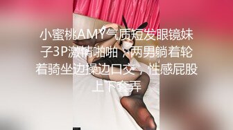 小蜜桃AMY气质短发眼镜妹子3P激情啪啪，两男躺着轮着骑坐边操边口交，性感屁股上下套弄