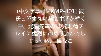 (中文字幕) [MKMP-401] 彼氏と望まない禁欲生活が続く中、絶倫先輩の10発射精プレイに猛烈にのめり込んでしまった私。 星なこ