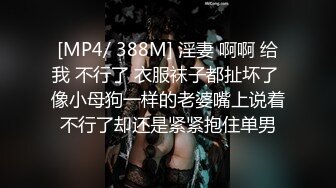 [MP4/ 388M] 淫妻 啊啊 给我 不行了 衣服袜子都扯坏了 像小母狗一样的老婆嘴上说着不行了却还是紧紧抱住单男