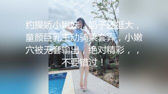 约操娇小嫩妹，奶子还挺大，童颜巨乳主动骑乘套弄，小嫩穴被无套输出，绝对精彩，，不要错过！