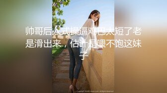 帅哥后入式操逼鸡巴太短了老是滑出来，估计是喂不饱这妹子