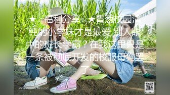 ★☆福利分享☆★青葱校园清纯的小学妹才是最爱 别人眼中的班长学霸？在我这里只是一条被彻底开发的校服母狗罢了