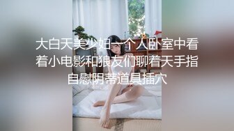 大白天美少妇一个人卧室中看着小电影和狼友们聊着天手指自慰阴蒂道具插穴